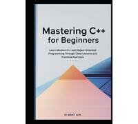 Mastering C++ for Beginners: Learn Modern C++ and Object-Oriented Programming Through Clear Lessons and Practical Exercises