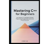 Mastering C++ for Beginners: Learn Modern C++ and Object-Oriented Programming Through Clear Lessons and Practical Exercises