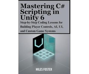 Mastering C# Scripting in Unity 6: Step-by-Step Coding Lessons for Building Player Controls, AI, UI, and Custom Game Systems