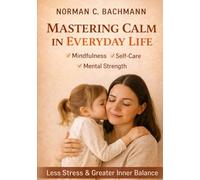Mastering Calm in Everyday Life: Mindfulness, Self-Care, and Mental Strength for Less Stress and Greater Inner Balance