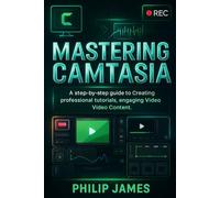 Mastering Camtasia: A Step-by-Step Guide to Creating Professional Tutorials, Engaging Animations, and Polished Video Content