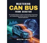 MASTERING CAN BUS FROM SCRATCH: The Complete Beginner’s Guide to Understanding, Programming, and Troubleshooting CAN Bus Networks for Automotive and Industrial Applications