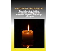 MASTERING CANDLEMAKING: Expert Secrets to Making Professional-Quality Candles with Wax, Fragrance, and Design Techniques