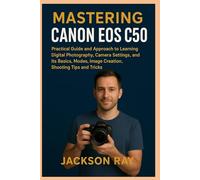 MASTERING CANON EOS C50: Practical Guide and Approach to Learning Digital Photography, Camera Settings and its Basics, Modes, image creation, Shooting Tips and Tricks