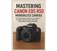 Mastering Canon EOS R50 Mirrorless Camera: The Comprehensive User Guide to Learn the Settings, Shooting Modes and Shoot Professional Photos and Videos