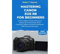 Mastering Canon EOS R8 For Beginners: Unlock Hidden Camera Features to Capture Stunning Photos, Shoot Cinematic Videos, and Build Professional Skills Step-by-Step Easily