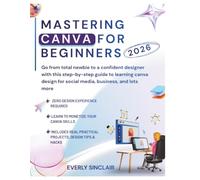 Mastering Canva For Beginners 2026: Go from total newbie to a confident designer with this step by step guide to learning canva design for social media, business, and lots more