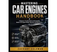 Mastering Car Engines Handbook: A Beginner-Friendly Guide to Understanding Modern Car Engine Design, Operation, and Maintenance