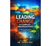 Mastering Change Leadership in Complex Organizations: How to Lead Transformation When Power, Politics, Culture, and Uncertainty Collide