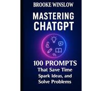 Mastering ChatGPT: 100 Prompts That Save Time, Spark Ideas, and Solve Problems.