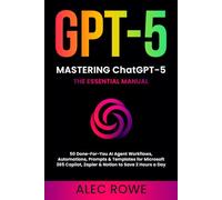 Mastering ChatGPT-5: The Essential Manual - 50 Done-For-You AI Agent Workflows, Automations, Prompts & Templates for Microsoft 365 Copilot, Zapier & Notion to Save 2 Hours a Day (GPT-5)