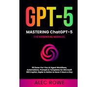 Mastering ChatGPT-5: The Essential Manual - 50 Done-For-You AI Agent Workflows, Automations, Prompts & Templates for Microsoft 365 Copilot, Zapier & Notion to Save 2 Hours a Day (GPT-5)