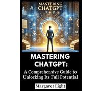 Mastering ChatGPT: A Comprehensive Guide to Unlocking Its Full Potential.: Essential ChatGPT guide to boost productivity, creativity, learning, and everyday problem-solving skills.