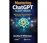 Mastering ChatGPT Agent Mode: Comprehensive Book: Build Your Own AI-Powered Workforce Without Writing a Single Line of Code