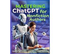Mastering ChatGPT for Nonfiction Authors: How to Use ChatGPT to Write a Book, Leveraging ChatGPT for Creating, Publishing & Selling Successful Non-Fiction Books