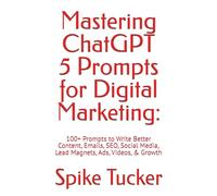 Mastering ChatGPT Prompts for Digital Marketing:: 100+ Prompts to Write Better Content, Emails, SEO, Social Media, Lead Magnets, Ads, Videos, & Growth(No coding required)