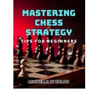 Mastering Chess Strategy: Tips For Beginners: Winning At Chess: Essential Strategies For Novice Players