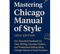 Mastering Chicago Manual of Style 18th Edition: Your Essential Handbook for Clear Writing, Accurate Citation, and Professional Editing Using Chicago Manual of Style Principles