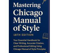 Mastering Chicago Manual of Style 18th Edition: Your Essential Handbook for Clear Writing, Accurate Citation, and Professional Editing Using Chicago Manual of Style Principles