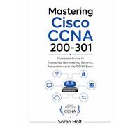 Mastering Cisco CCNA 200-301: Complete Guide to Enterprise Networking, Security, Automation and the CCNA Exam