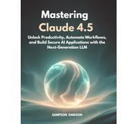 Mastering Claude 4.5: Unlock Productivity, Automate Workflows, and Build Secure AI Applications with the Next-Generation LLM