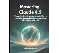 Mastering Claude 4.5: Unlock Productivity, Automate Workflows, and Build Secure AI Applications with the Next-Generation LLM