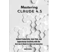 Mastering Claude 4.5: Unlock Productivity, Save Time, and Supercharge Creativity with the Next-Gen AI Model for Work and Innovation