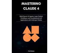 Mastering Claude 4: Build Secure AI Agents, Long-Context Workflows, and Constitutional LLM Applications with Anthropic Models