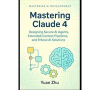 Mastering Claude 4: Designing Secure AI Agents, Extended-Context Pipelines, and Ethical AI Solutions: A Developer’s Guide to Creating Robust, Trustworthy, and Scalable Systems with claude 4