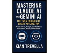 Mastering Claude AI and Gemini AI: The Twin Engines of Smart Automation: Practical Tools, Prompts, and Workflows for Business, Writing, and Research