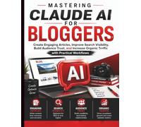 Mastering Claude AI for Bloggers: Create Engaging Articles, Improve Search Visibility, Build Audience Trust, and Increase Organic Traffic with Practical Workflows