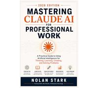 Mastering Claude AI for Professional Work: A Practical Guide to Using Artificial Intelligence for Thinking, Learning, Creating, and Solving Problems