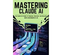 Mastering Claude AI: The Complete Guide to Thinking, Creating, and Building with Anthropic’s AI