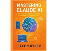 Mastering Claude AI: The Ultimate Coding Handbook with Chapter-End Exercises: From Beginner Prompts to Advanced Deployments: Design, Build, Test, Debug, Secure, and Scale AI-Powered Applications