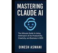 Mastering Claude AI: The Ultimate Guide to Using Anthropic’s AI for Productivity, Creativity, and Business in 2025 - For Students, Entrepreneurs, Professionals, and Creators
