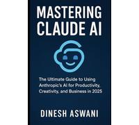 Mastering Claude AI: The Ultimate Guide to Using Anthropic’s AI for Productivity, Creativity, and Business in 2025 - For Students, Entrepreneurs, Professionals, and Creators
