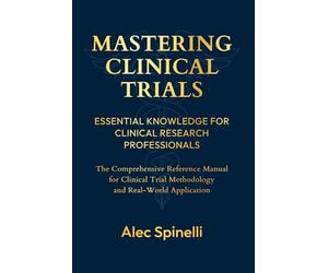 Mastering Clinical Trials: Essential Knowledge for Clinical Research Professionals: The Comprehensive Reference Manual for Clinical Trial Methodology and Real-World Research Applications