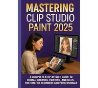 MASTERING CLIP STUDIO PAINT 2025: A Complete Step-by-Step Guide to Digital Drawing, Painting, and Illustration for Beginners and Professionals