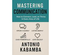 Mastering Communication: How to connect, lead and thrive in every area of life