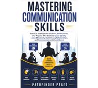 Mastering Communication Skills: Practical Strategies for Students, Professionals, and Anyone Who Wants to Speak Clearly, Listen Effectively, and Build Strong Relationships,