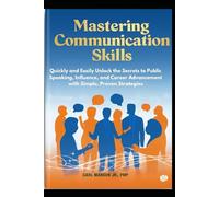 Mastering Communication Skills: Quickly and Easily Unlock the Secrets to Public Speaking, Influence, and Career Advancement with Simple, Proven Strategies