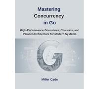 Mastering Concurrency in Go: High-Performance Goroutines, Channels and Parallel Architecture for Modern Systems