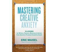 Mastering Creative Anxiety: 24 Lessons for Writers, Painters, Musicians, and Actors from America's Foremost Creativity Coach Maisel, Eric (Auteur)