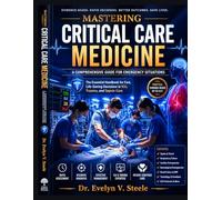 Mastering Critical Care Medicine: A Comprehensive Guide for Emergency Situations: The Essential Handbook for Fast, Life-Saving Decisions in ICU, Trauma, and Sepsis Care