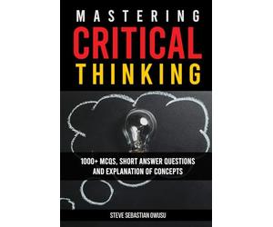 Mastering Critical Thinking 1000+Mcqs, Short Answer Questions and Explanation of Concepts