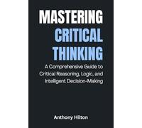 Mastering Critical Thinking: A Comprehensive Guide to Critical Reasoning, Logic, and Intelligent Decision-Making