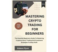 Mastering Crypto Trading For Beginners: The Essential Beginners Guide To Mastering Cryptocurrency Trading And Investment Strategies To Daily Profit