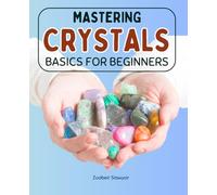 Mastering Crystals Basics For Beginners: Awaken Your Inner Energy With The Power Of Crystals Learn Healing Protection And Balance Through The Ancient Art Of Harnessing The Earths Vibrational Forces