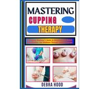 MASTERING CUPPING THERAPY: A Complete Beginner’s Guide to Unlocking Pain Relief, Detoxification, and Wellness Through Cupping Therapy