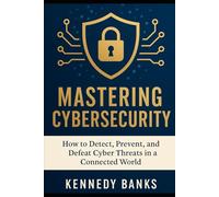 Mastering Cybersecurity: How to Detect, Prevent, and Defeat Cyber Threats in a Connected World